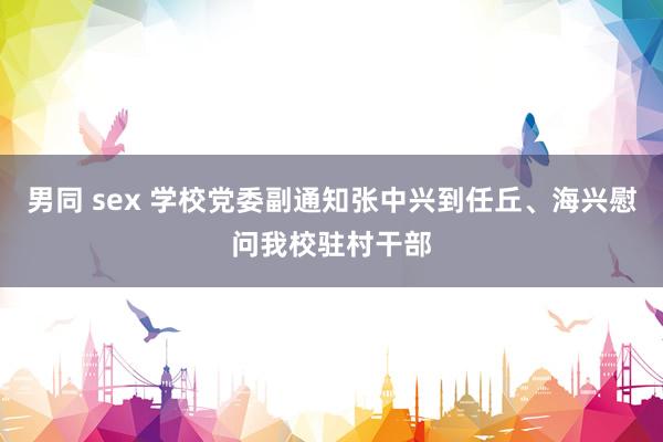 男同 sex 学校党委副通知张中兴到任丘、海兴慰问我校驻村干部