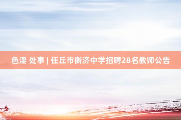 色淫 处事 | 任丘市衡济中学招聘28名教师公告