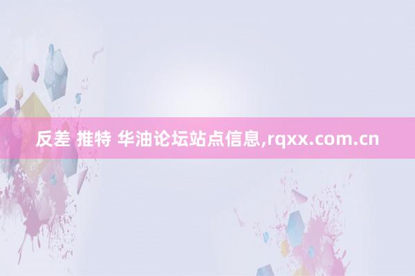 反差 推特 华油论坛站点信息,rqxx.com.cn