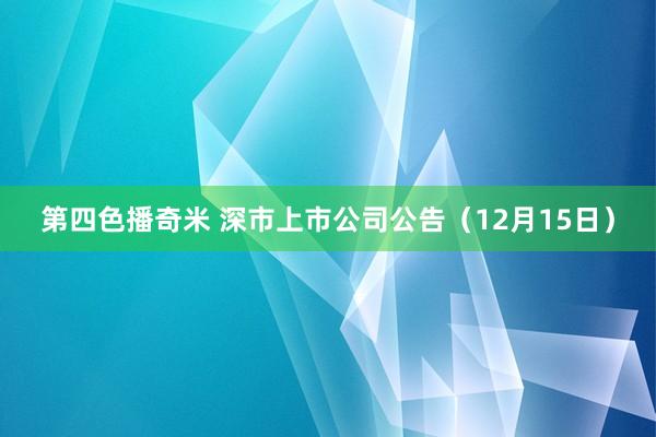 第四色播奇米 深市上市公司公告（12月15日）
