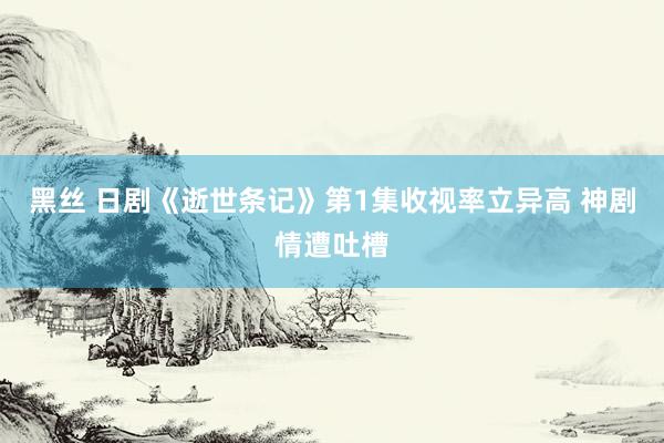 黑丝 日剧《逝世条记》第1集收视率立异高 神剧情遭吐槽