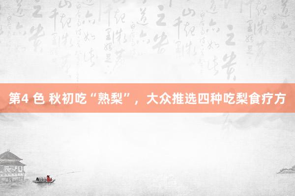 第4 色 秋初吃“熟梨”，大众推选四种吃梨食疗方