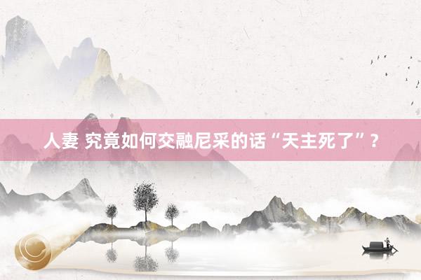 人妻 究竟如何交融尼采的话“天主死了”？