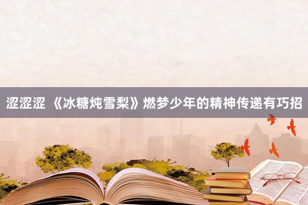 涩涩涩 《冰糖炖雪梨》燃梦少年的精神传递有巧招