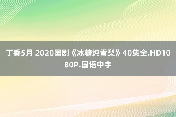 丁香5月 2020国剧《冰糖炖雪梨》40集全.HD1080P.国语中字
