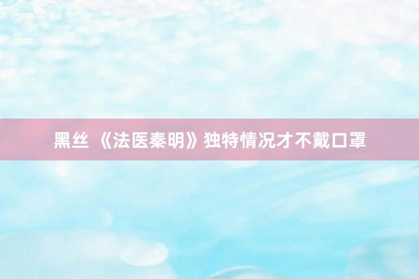 黑丝 《法医秦明》独特情况才不戴口罩