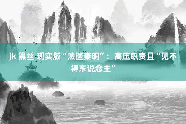 jk 黑丝 现实版“法医秦明”：高压职责且“见不得东说念主”