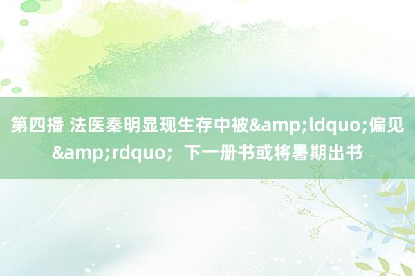 第四播 法医秦明显现生存中被&ldquo;偏见&rdquo;  下一册书或将暑期出书