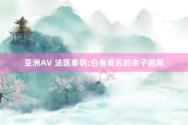 亚洲AV 法医秦明:白卷背后的亲子困局