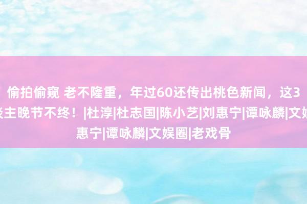 偷拍偷窥 老不隆重，年过60还传出桃色新闻，这3位老艺东谈主晚节不终！|杜淳|杜志国|陈小艺|刘惠宁|谭咏麟|文娱圈|老戏骨