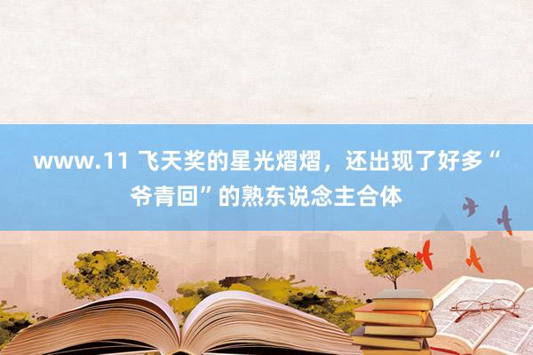 www.11 飞天奖的星光熠熠，还出现了好多“爷青回”的熟东说念主合体