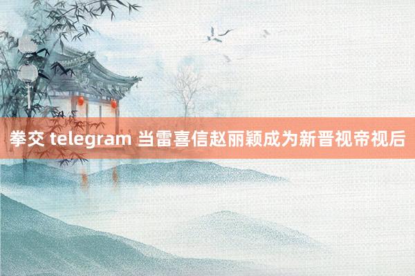 拳交 telegram 当雷喜信赵丽颖成为新晋视帝视后