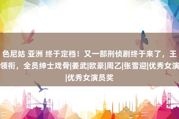 色尼姑 亚洲 终于定档！又一部刑侦剧终于来了，王志文领衔，全员绅士戏骨|姜武|欧豪|周乙|张雪迎|优秀女演员奖
