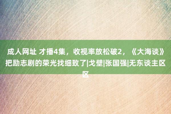 成人网址 才播4集，收视率放松破2，《大海谈》把励志剧的荣光找细致了|戈壁|张国强|无东谈主区