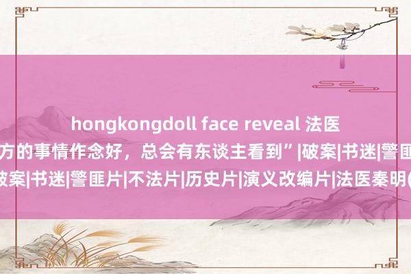 hongkongdoll face reveal 法医秦明：我曾经被网暴，“把我方的事情作念好，总会有东谈主看到”|破案|书迷|警匪片|不法片|历史片|演义改编片|法医秦明(网罗剧)