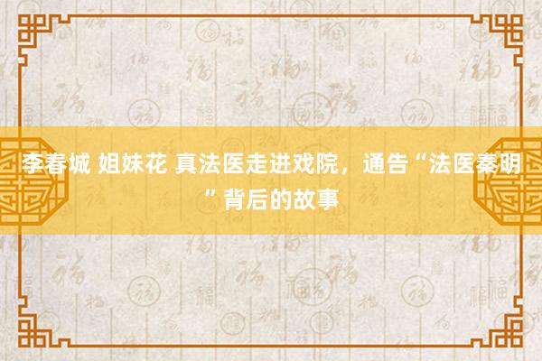 李春城 姐妹花 真法医走进戏院，通告“法医秦明”背后的故事