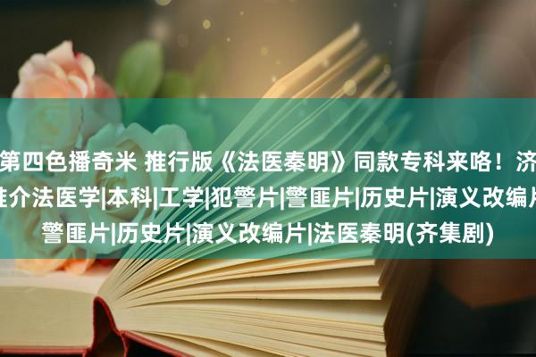 第四色播奇米 推行版《法医秦明》同款专科来咯！济宁医学院陶冶在线推介法医学|本科|工学|犯警片|警匪片|历史片|演义改编片|法医秦明(齐集剧)