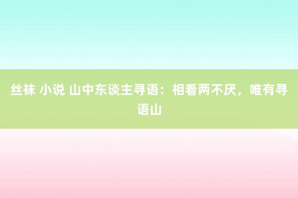 丝袜 小说 山中东谈主寻语：相看两不厌，唯有寻语山