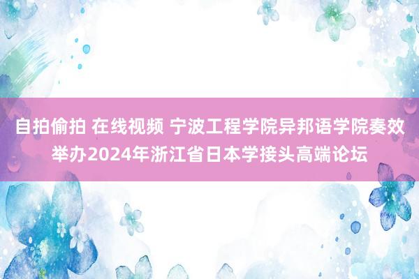 自拍偷拍 在线视频 宁波工程学院异邦语学院奏效举办2024年浙江省日本学接头高端论坛