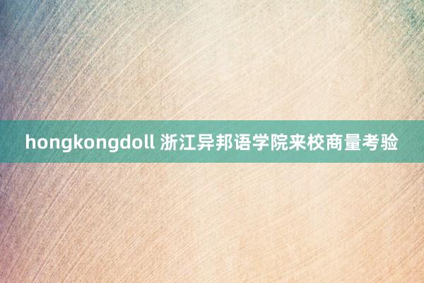 hongkongdoll 浙江异邦语学院来校商量考验