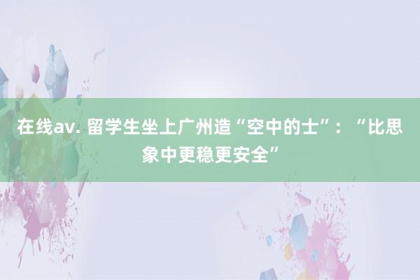 在线av. 留学生坐上广州造“空中的士”：“比思象中更稳更安全”
