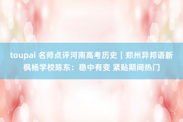 toupai 名师点评河南高考历史｜郑州异邦语新枫杨学校陈东：稳中有变 紧贴期间热门