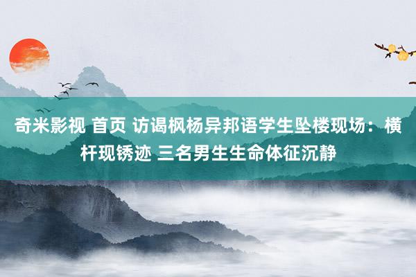 奇米影视 首页 访谒枫杨异邦语学生坠楼现场：横杆现锈迹 三名男生生命体征沉静
