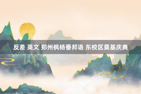反差 英文 郑州枫杨番邦语 东校区奠基庆典