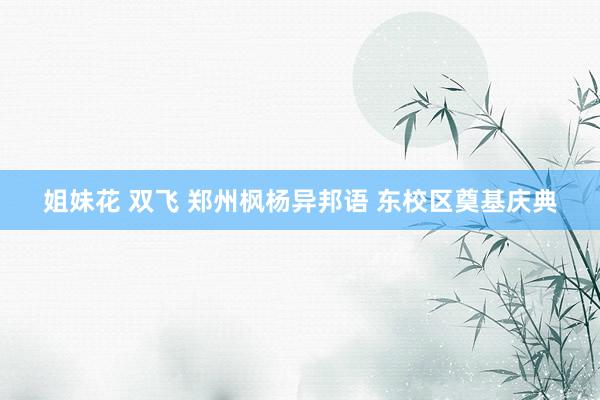 姐妹花 双飞 郑州枫杨异邦语 东校区奠基庆典