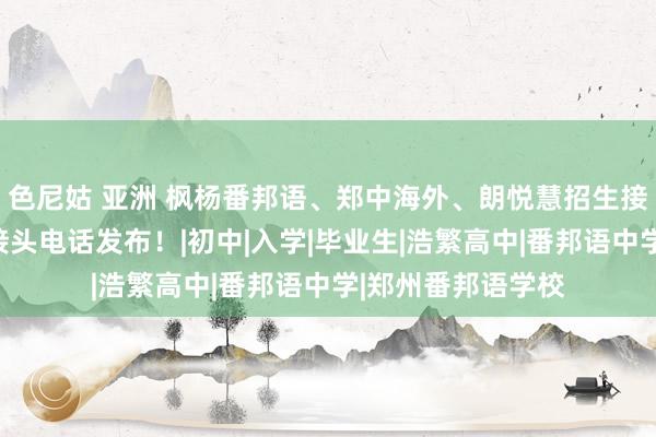 色尼姑 亚洲 枫杨番邦语、郑中海外、朗悦慧招生接头、收费尺度、接头电话发布！|初中|入学|毕业生|浩繁高中|番邦语中学|郑州番邦语学校