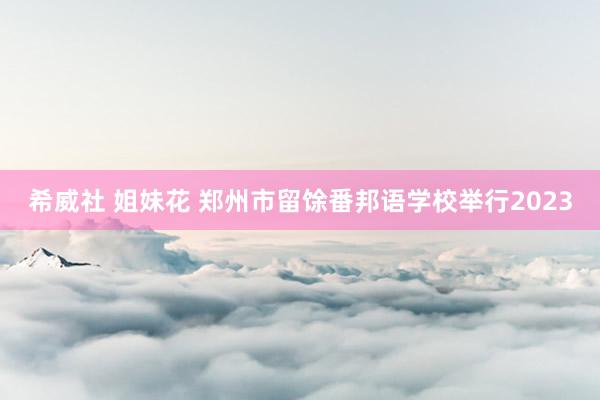 希威社 姐妹花 郑州市留馀番邦语学校举行2023