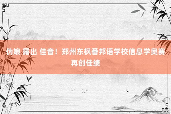 伪娘 露出 佳音！郑州东枫番邦语学校信息学奥赛再创佳绩