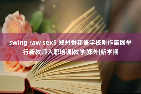 swing raw sex5 郑州番邦语学校耕作集团举行新教师入职培训|教学|郑外|新学期