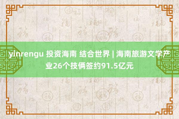 yinrengu 投资海南 结合世界 | 海南旅游文学产业26个技俩签约91.5亿元