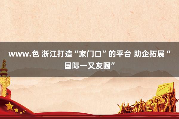 www.色 浙江打造“家门口”的平台 助企拓展“国际一又友圈”