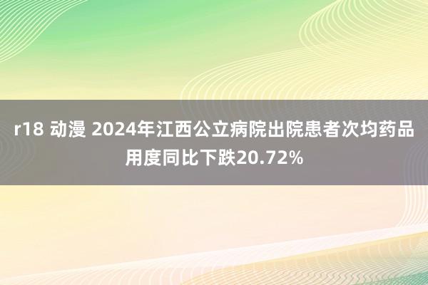 r18 动漫 2024年江西公立病院出院患者次均药品用度同比下跌20.72%