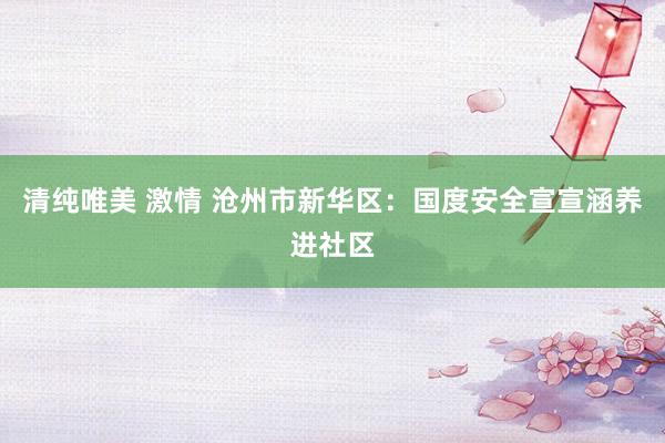 清纯唯美 激情 沧州市新华区：国度安全宣宣涵养进社区
