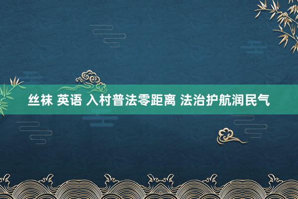 丝袜 英语 入村普法零距离 法治护航润民气