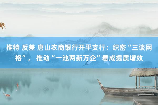 推特 反差 唐山农商银行开平支行：织密“三谈网格”， 推动“一池两新万企”看成提质增效