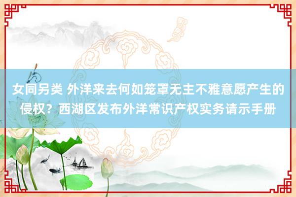 女同另类 外洋来去何如笼罩无主不雅意愿产生的侵权？西湖区发布外洋常识产权实务请示手册