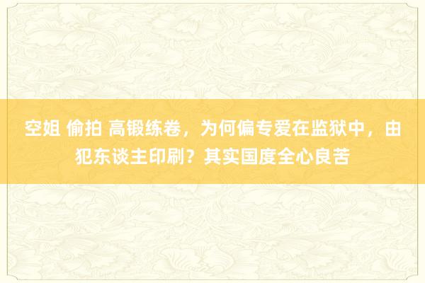 空姐 偷拍 高锻练卷，为何偏专爱在监狱中，由犯东谈主印刷？其实国度全心良苦