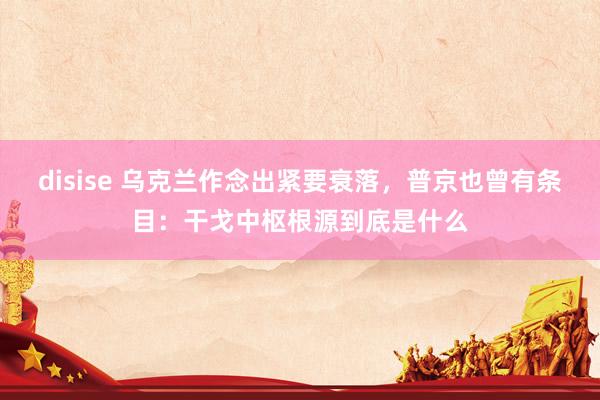 disise 乌克兰作念出紧要衰落，普京也曾有条目：干戈中枢根源到底是什么