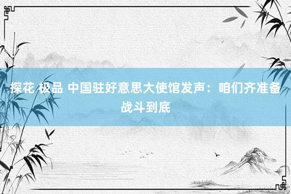探花 极品 中国驻好意思大使馆发声：咱们齐准备战斗到底