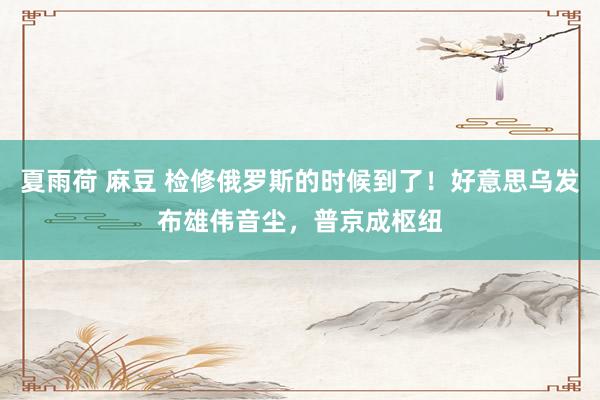 夏雨荷 麻豆 检修俄罗斯的时候到了！好意思乌发布雄伟音尘，普京成枢纽