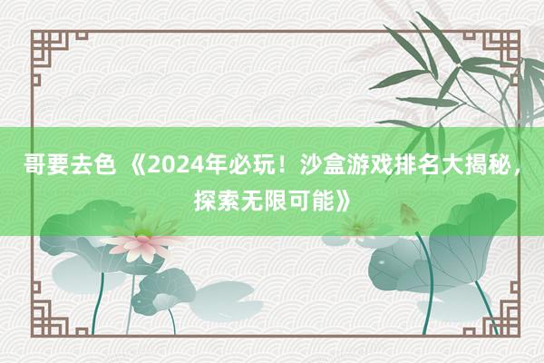 哥要去色 《2024年必玩！沙盒游戏排名大揭秘，探索无限可能》
