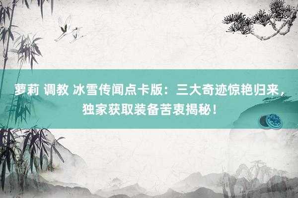 萝莉 调教 冰雪传闻点卡版：三大奇迹惊艳归来，独家获取装备苦衷揭秘！