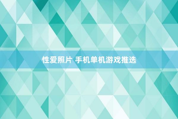 性爱照片 手机单机游戏推选