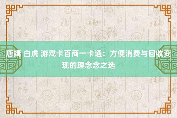 唐嫣 白虎 游戏卡百商一卡通：方便消费与回收变现的理念念之选