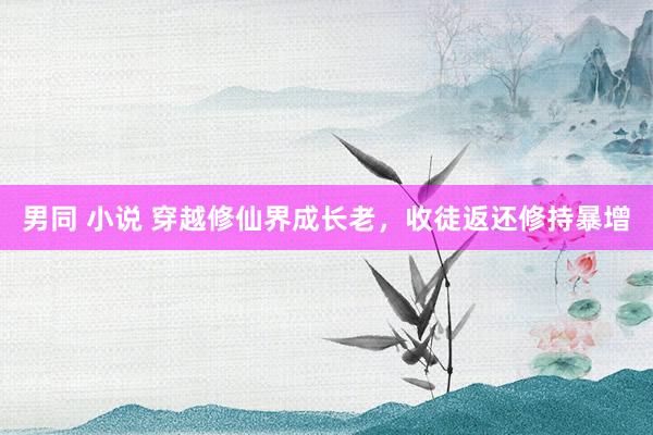 男同 小说 穿越修仙界成长老，收徒返还修持暴增