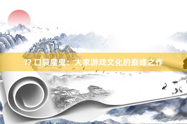 ?? 口袋魔鬼：大家游戏文化的巅峰之作